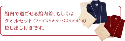 館内で過ごせる館内着、もしくは タオルセット（フェイスタオル・バスタオル）の 貸し出し付きです。